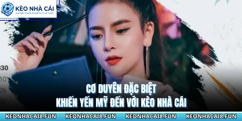 Cơ duyên đặc biệt khiến Yến Mỹ đến với Kèo Nhà Cái