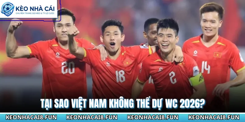 Tại sao Việt Nam không thể dự WC 2026?
